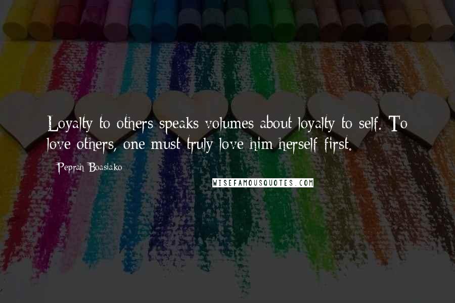 Peprah Boasiako Quotes: Loyalty to others speaks volumes about loyalty to self. To love others, one must truly love him/herself first.