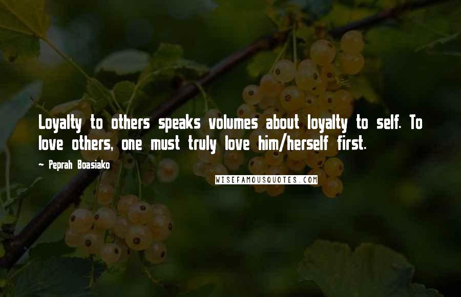 Peprah Boasiako Quotes: Loyalty to others speaks volumes about loyalty to self. To love others, one must truly love him/herself first.