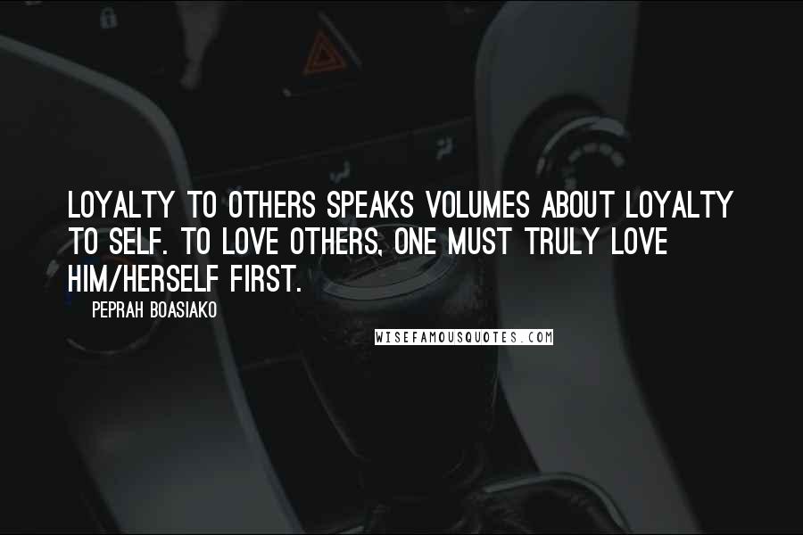 Peprah Boasiako Quotes: Loyalty to others speaks volumes about loyalty to self. To love others, one must truly love him/herself first.