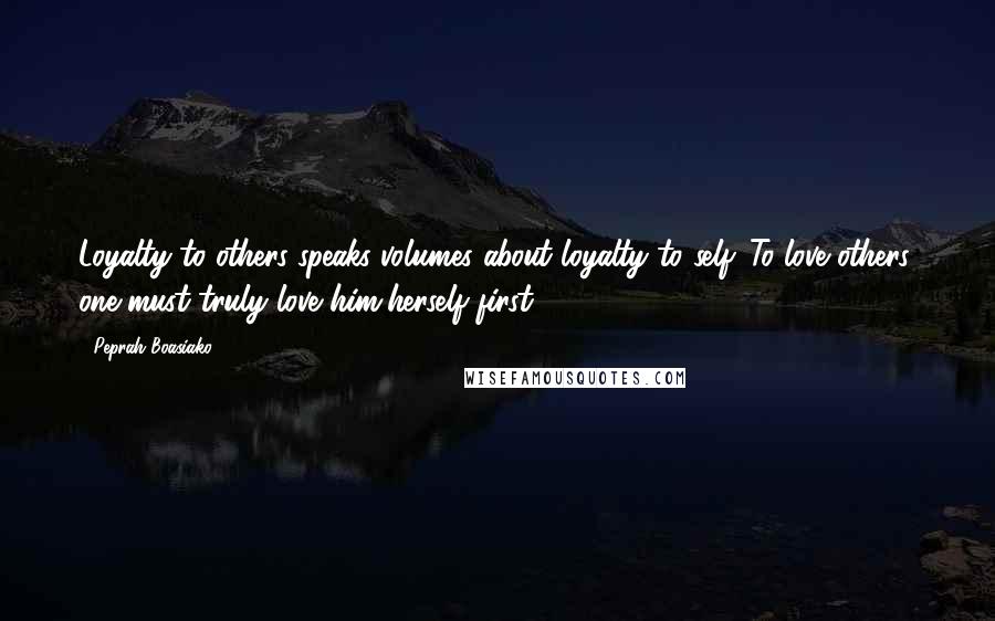 Peprah Boasiako Quotes: Loyalty to others speaks volumes about loyalty to self. To love others, one must truly love him/herself first.