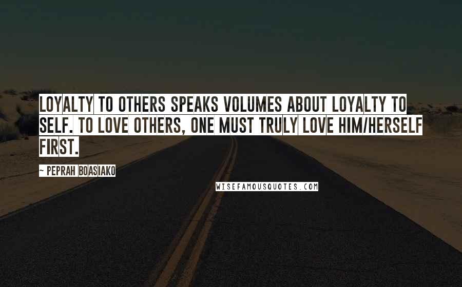 Peprah Boasiako Quotes: Loyalty to others speaks volumes about loyalty to self. To love others, one must truly love him/herself first.