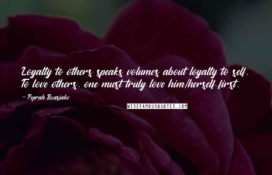 Peprah Boasiako Quotes: Loyalty to others speaks volumes about loyalty to self. To love others, one must truly love him/herself first.