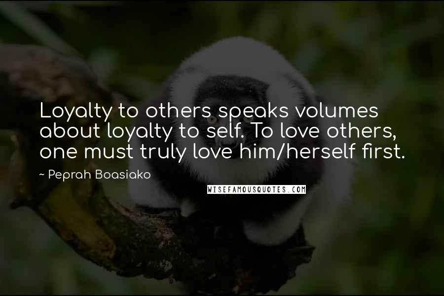 Peprah Boasiako Quotes: Loyalty to others speaks volumes about loyalty to self. To love others, one must truly love him/herself first.