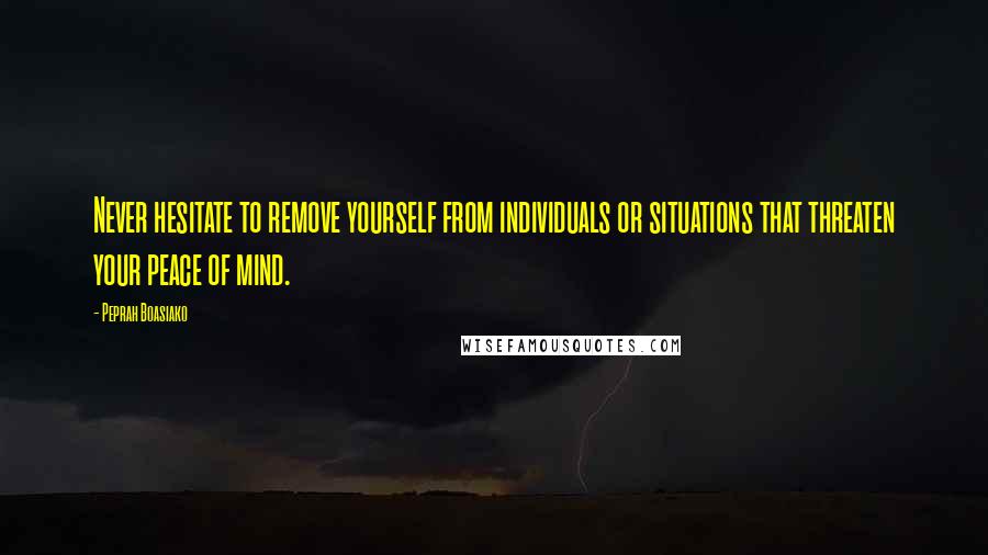 Peprah Boasiako Quotes: Never hesitate to remove yourself from individuals or situations that threaten your peace of mind.