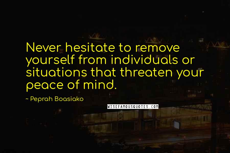 Peprah Boasiako Quotes: Never hesitate to remove yourself from individuals or situations that threaten your peace of mind.