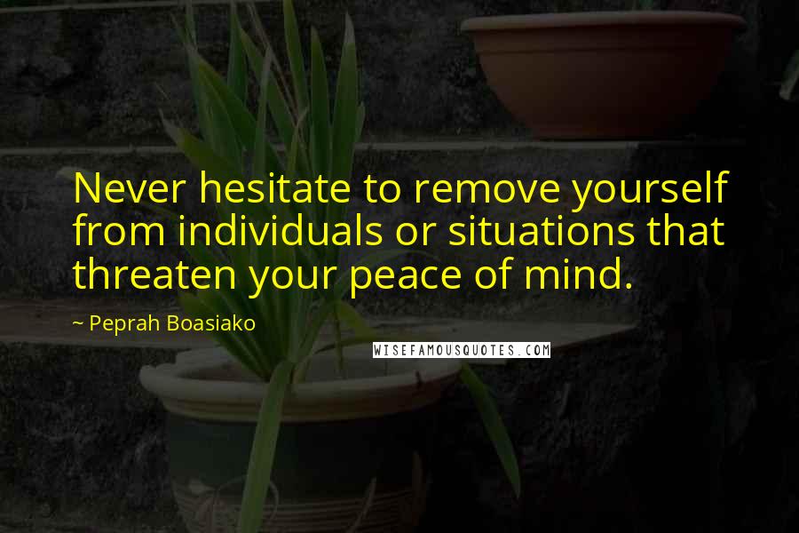 Peprah Boasiako Quotes: Never hesitate to remove yourself from individuals or situations that threaten your peace of mind.