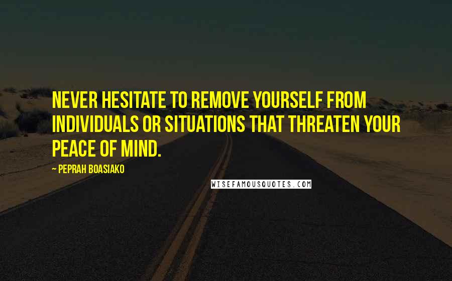 Peprah Boasiako Quotes: Never hesitate to remove yourself from individuals or situations that threaten your peace of mind.