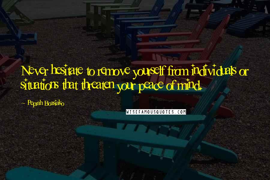 Peprah Boasiako Quotes: Never hesitate to remove yourself from individuals or situations that threaten your peace of mind.