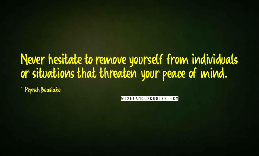 Peprah Boasiako Quotes: Never hesitate to remove yourself from individuals or situations that threaten your peace of mind.
