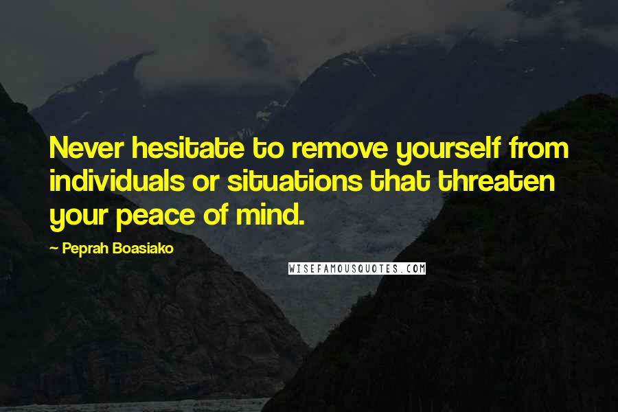 Peprah Boasiako Quotes: Never hesitate to remove yourself from individuals or situations that threaten your peace of mind.