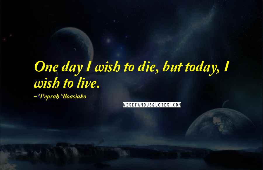 Peprah Boasiako Quotes: One day I wish to die, but today, I wish to live.
