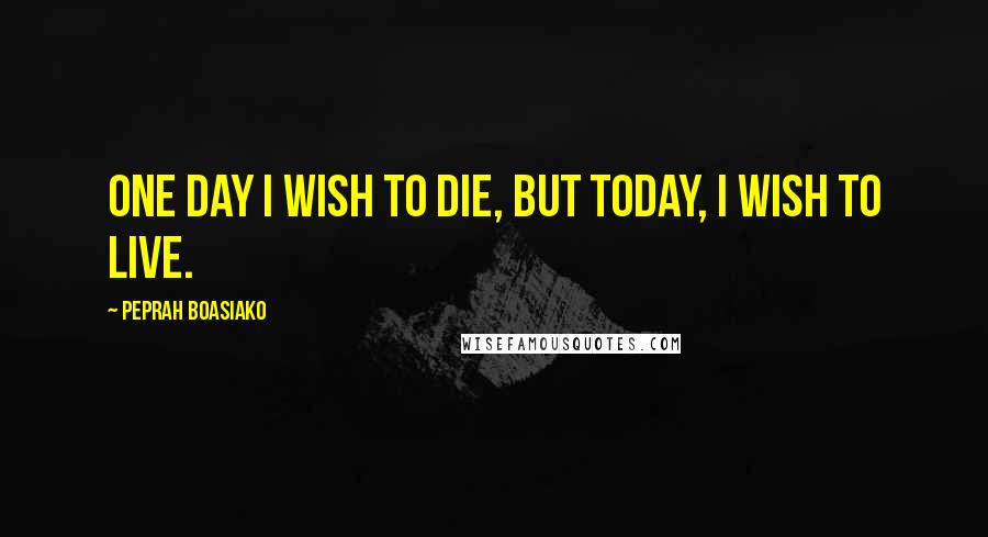 Peprah Boasiako Quotes: One day I wish to die, but today, I wish to live.