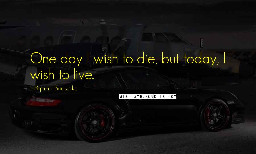 Peprah Boasiako Quotes: One day I wish to die, but today, I wish to live.