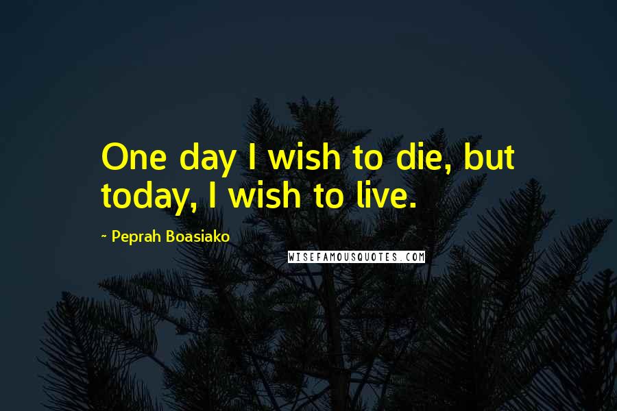 Peprah Boasiako Quotes: One day I wish to die, but today, I wish to live.