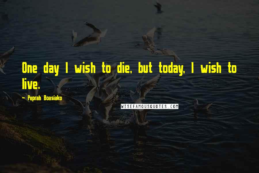 Peprah Boasiako Quotes: One day I wish to die, but today, I wish to live.