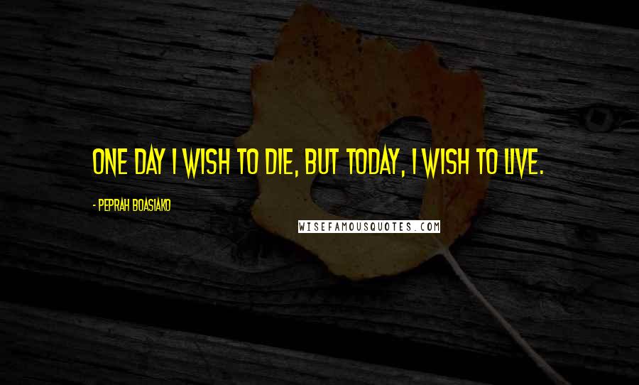 Peprah Boasiako Quotes: One day I wish to die, but today, I wish to live.