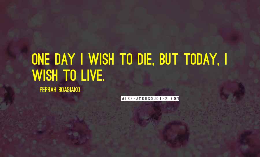 Peprah Boasiako Quotes: One day I wish to die, but today, I wish to live.