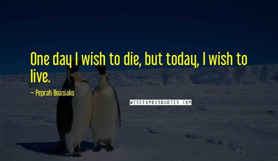 Peprah Boasiako Quotes: One day I wish to die, but today, I wish to live.