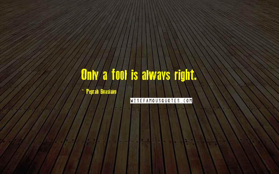 Peprah Boasiako Quotes: Only a fool is always right.