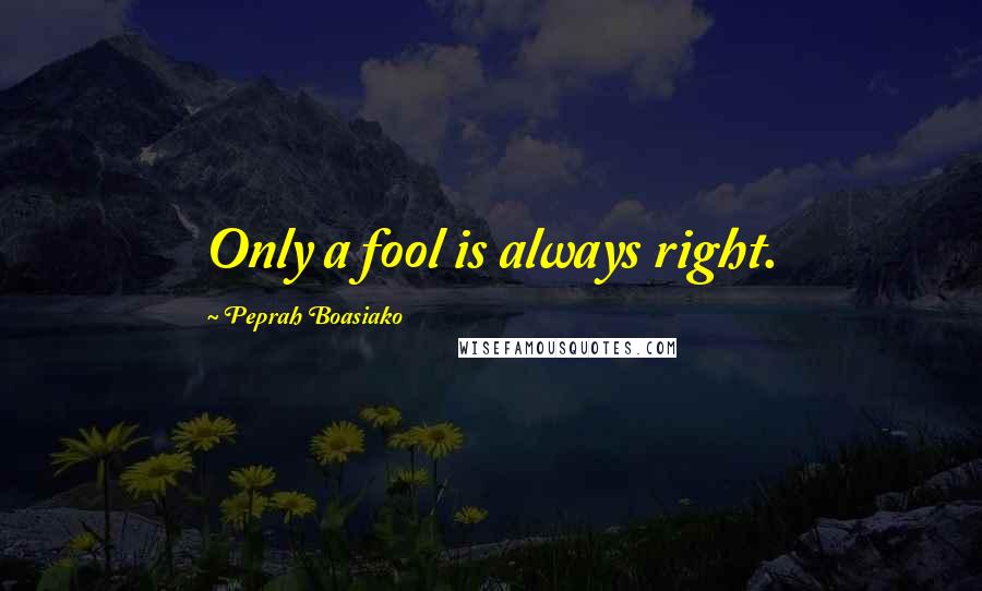 Peprah Boasiako Quotes: Only a fool is always right.