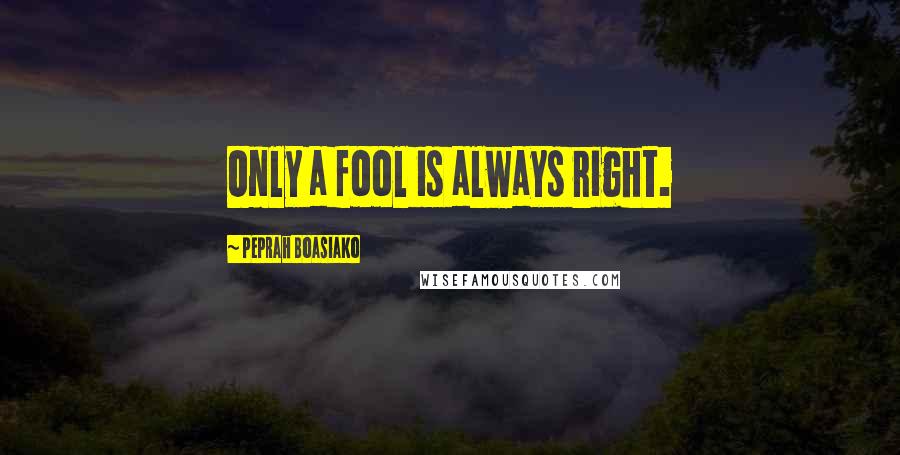 Peprah Boasiako Quotes: Only a fool is always right.