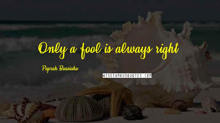 Peprah Boasiako Quotes: Only a fool is always right.