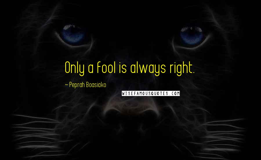 Peprah Boasiako Quotes: Only a fool is always right.