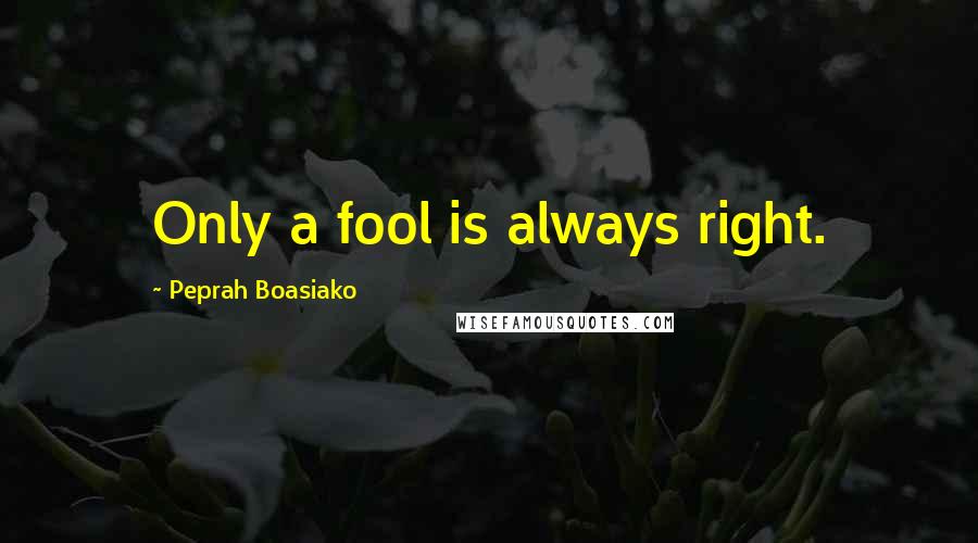 Peprah Boasiako Quotes: Only a fool is always right.