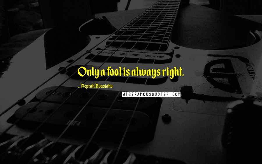 Peprah Boasiako Quotes: Only a fool is always right.