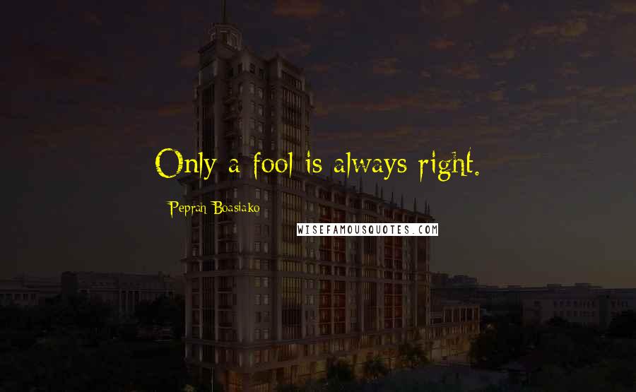 Peprah Boasiako Quotes: Only a fool is always right.