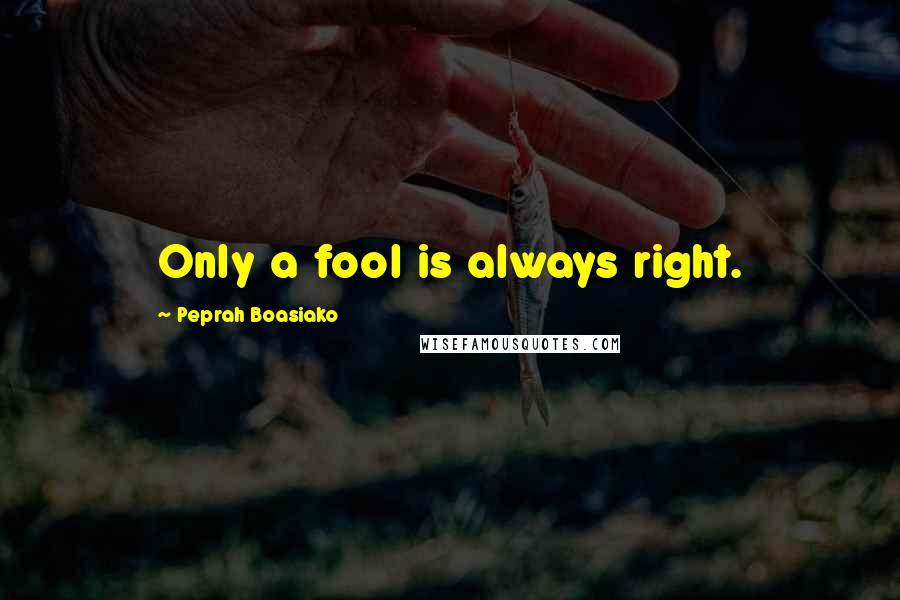 Peprah Boasiako Quotes: Only a fool is always right.