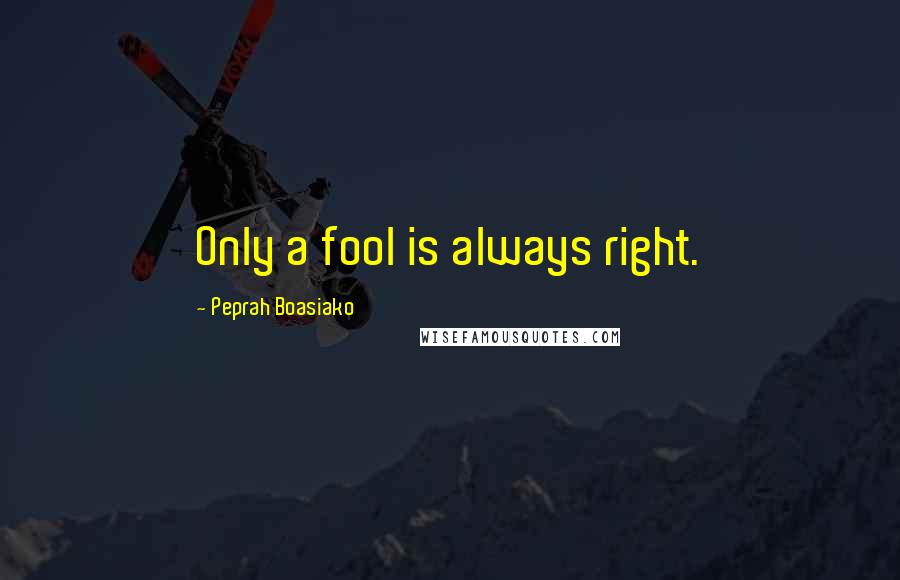 Peprah Boasiako Quotes: Only a fool is always right.