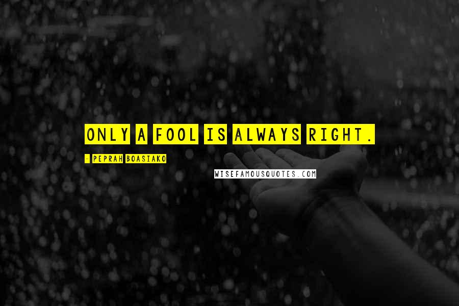 Peprah Boasiako Quotes: Only a fool is always right.