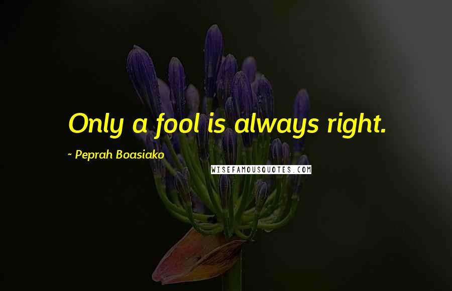 Peprah Boasiako Quotes: Only a fool is always right.