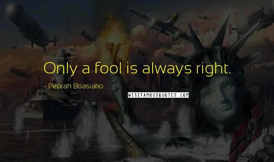 Peprah Boasiako Quotes: Only a fool is always right.