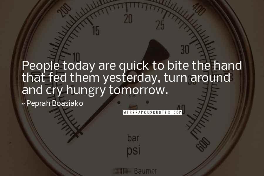 Peprah Boasiako Quotes: People today are quick to bite the hand that fed them yesterday, turn around and cry hungry tomorrow.