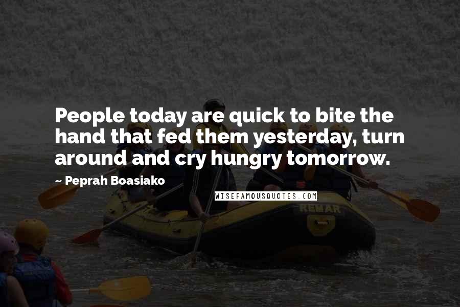 Peprah Boasiako Quotes: People today are quick to bite the hand that fed them yesterday, turn around and cry hungry tomorrow.