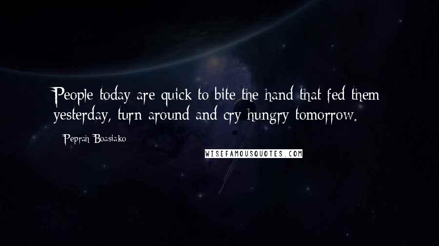 Peprah Boasiako Quotes: People today are quick to bite the hand that fed them yesterday, turn around and cry hungry tomorrow.