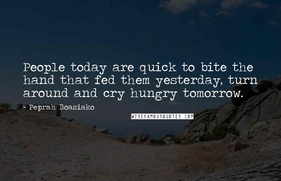 Peprah Boasiako Quotes: People today are quick to bite the hand that fed them yesterday, turn around and cry hungry tomorrow.