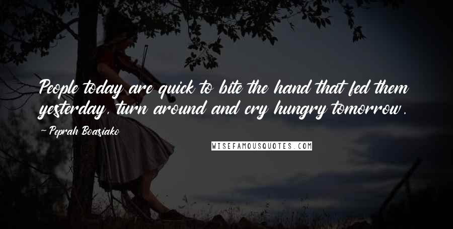 Peprah Boasiako Quotes: People today are quick to bite the hand that fed them yesterday, turn around and cry hungry tomorrow.