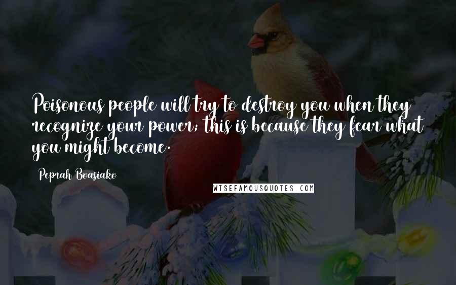 Peprah Boasiako Quotes: Poisonous people will try to destroy you when they recognize your power; this is because they fear what you might become.