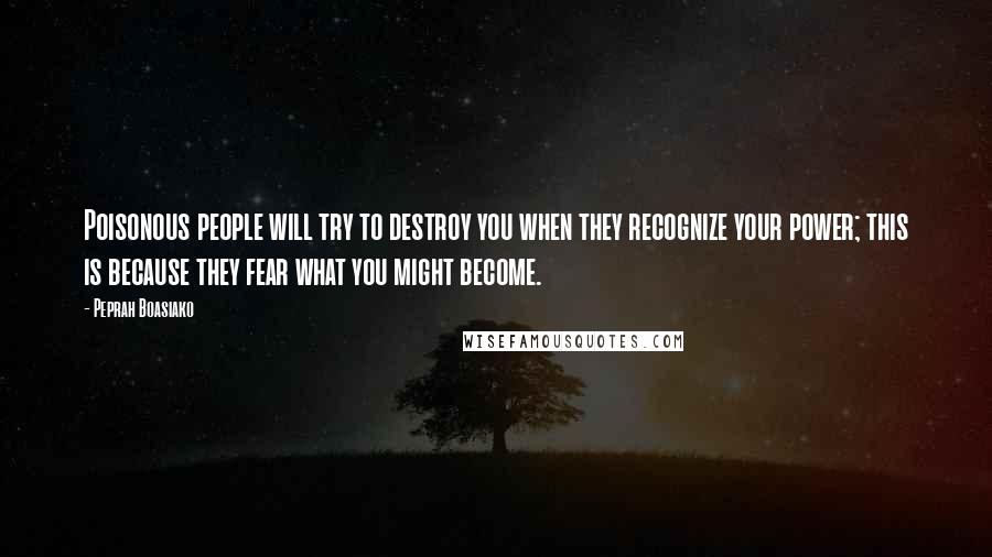 Peprah Boasiako Quotes: Poisonous people will try to destroy you when they recognize your power; this is because they fear what you might become.