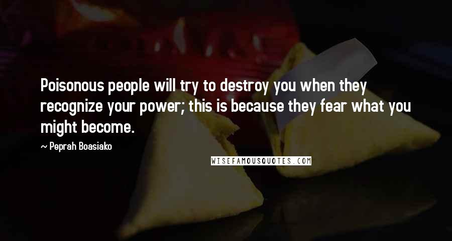 Peprah Boasiako Quotes: Poisonous people will try to destroy you when they recognize your power; this is because they fear what you might become.