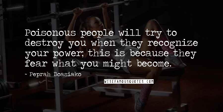 Peprah Boasiako Quotes: Poisonous people will try to destroy you when they recognize your power; this is because they fear what you might become.