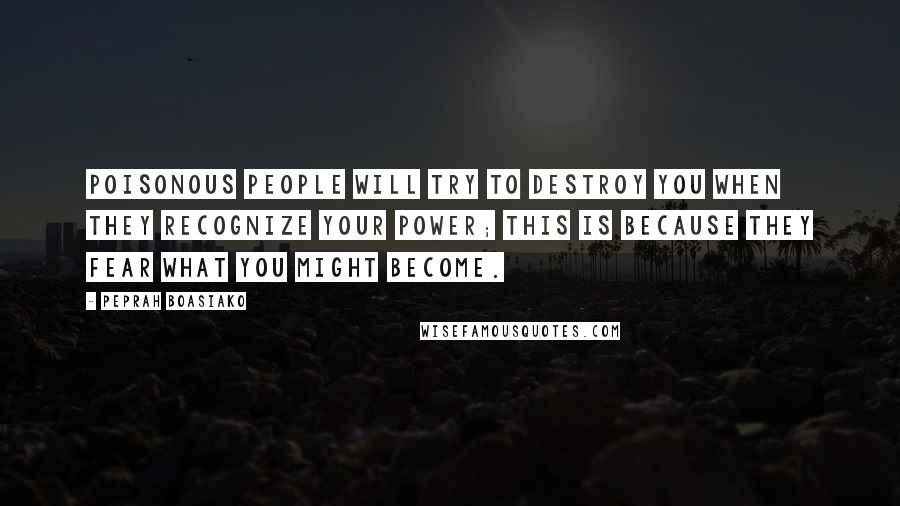 Peprah Boasiako Quotes: Poisonous people will try to destroy you when they recognize your power; this is because they fear what you might become.