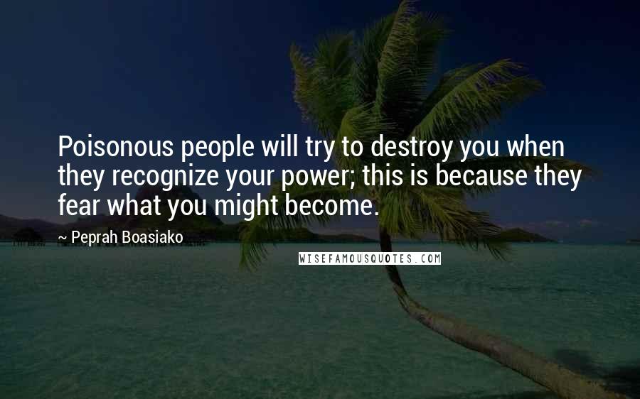 Peprah Boasiako Quotes: Poisonous people will try to destroy you when they recognize your power; this is because they fear what you might become.