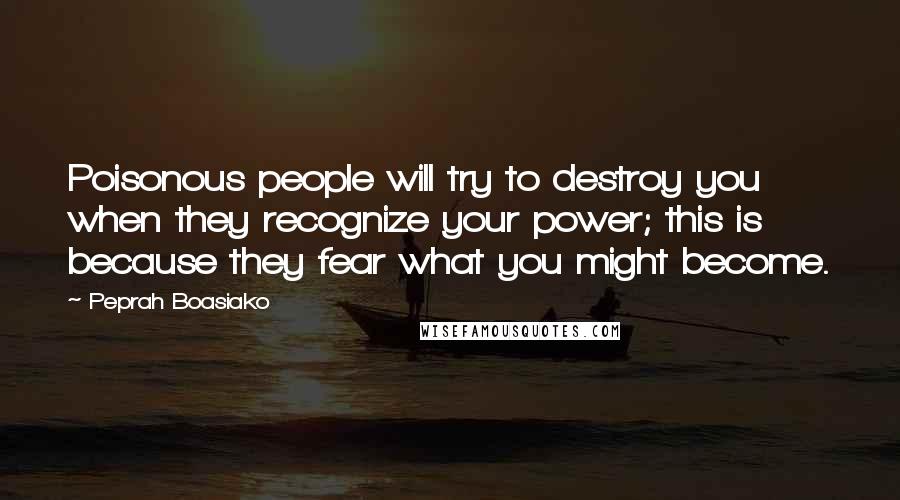 Peprah Boasiako Quotes: Poisonous people will try to destroy you when they recognize your power; this is because they fear what you might become.