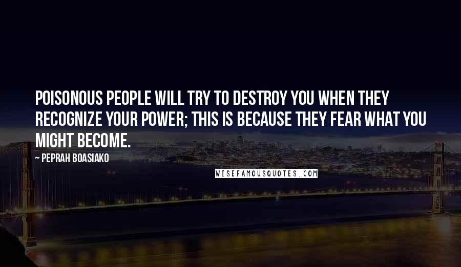 Peprah Boasiako Quotes: Poisonous people will try to destroy you when they recognize your power; this is because they fear what you might become.