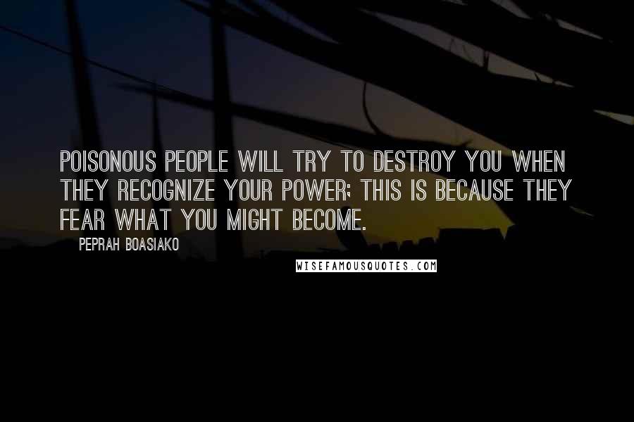 Peprah Boasiako Quotes: Poisonous people will try to destroy you when they recognize your power; this is because they fear what you might become.