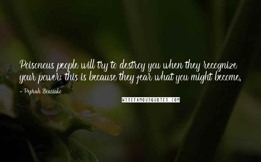 Peprah Boasiako Quotes: Poisonous people will try to destroy you when they recognize your power; this is because they fear what you might become.